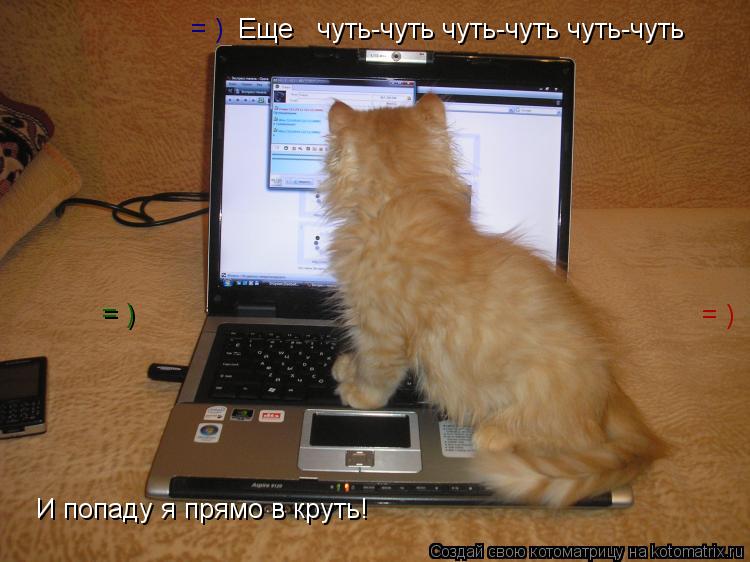 Еще чуть-чуть чуть-чуть чуть-чуть И попаду я прямо в круть! = ) = ) = )... Котоматрица: Еще чуть-чуть чуть-чуть чуть-чуть И попаду я прямо в круть! = ) = ) = )