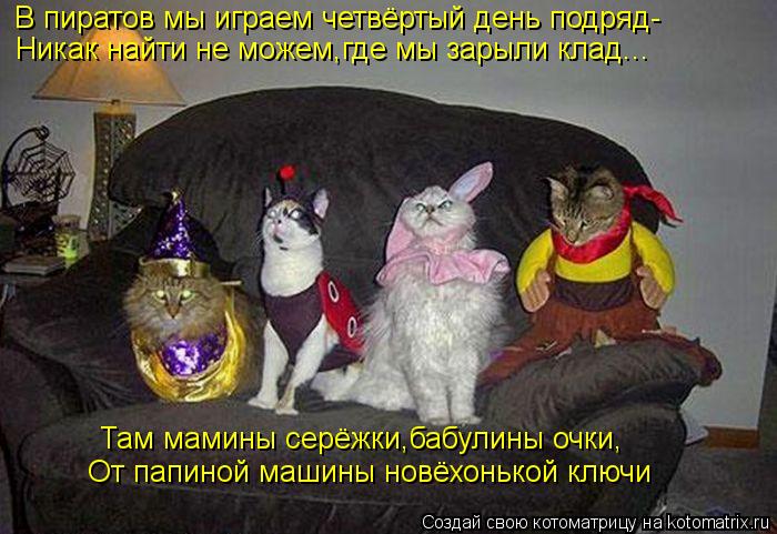 В пиратов мы играем четвёртый день подряд- Никак найти не можем,где мы зарыли клад... Там мамины серё... Котоматрица: В пиратов мы играем четвёртый день подряд- Никак найти не можем,где мы зарыли клад... Там мамины серёжки,бабулины очки, От папиной машины нов
