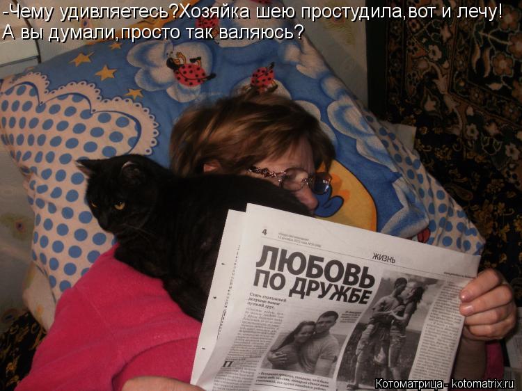 -Чему удивляетесь?Хозяйка шею простудила,вот и лечу! А вы думали,просто так валяюсь?... Котоматрица: -Чему удивляетесь?Хозяйка шею простудила,вот и лечу! А вы думали,просто так валяюсь?