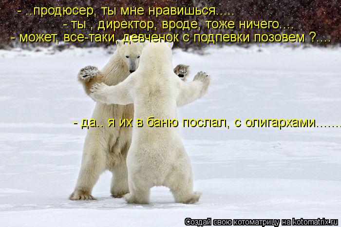 - ..продюсер, ты мне нравишься..... - ты , директор, вроде, тоже ничего.... - может, все-таки, девчен... Котоматрица: - ..продюсер, ты мне нравишься..... - ты , директор, вроде, тоже ничего.... - может, все-таки, девченок с подпевки позовем ?.... - да.. я их в баню послал,
