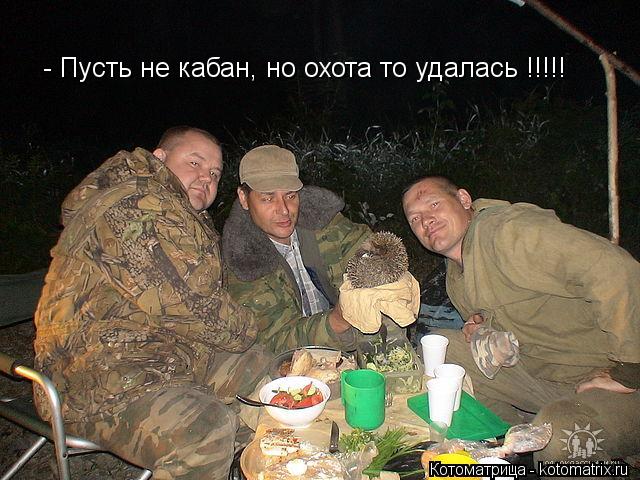 - Пусть не кабан, но охота то удалась !!!!!... Котоматрица: - Пусть не кабан, но охота то удалась !!!!!