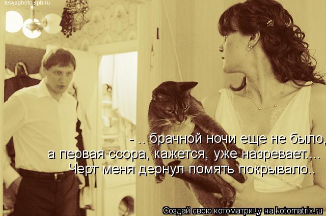 - .. брачной ночи еще не было, а первая ссора, кажется, уже назревает.... Черт меня дернул помять пок... Котоматрица: - .. брачной ночи еще не было, а первая ссора, кажется, уже назревает.... Черт меня дернул помять покрывало..