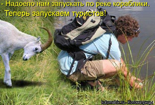 - Надоело нам запускать по реке кораблики. Теперь запускаем туристов!... Котоматрица: - Надоело нам запускать по реке кораблики. Теперь запускаем туристов!