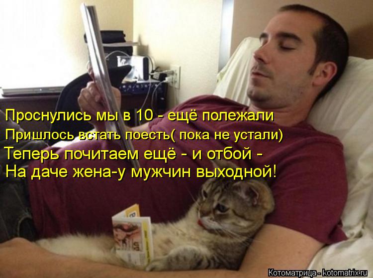 Проснулись мы в 10 - ещё полежали Пришлось встать поесть( пока не устали) Теперь почитаем ещё - и отб... Котоматрица: Проснулись мы в 10 - ещё полежали Пришлось встать поесть( пока не устали) Теперь почитаем ещё - и отбой - На даче жена-у мужчин выходной!