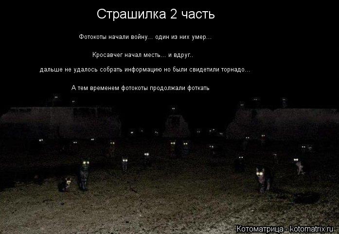 Страшилка 2 часть Фотокоты начали войну... один из них умер... Кросавчег начал месть... и вдруг.. дал... Котоматрица: Страшилка 2 часть Фотокоты начали войну... один из них умер... Кросавчег начал месть... и вдруг.. дальше не удалось собрать информацию но были с