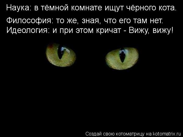 Наука: в тёмной комнате ищут чёрного кота. Идеология: и при этом кричат - Вижу, вижу! Философия: то ж... Котоматрица: Наука: в тёмной комнате ищут чёрного кота. Идеология: и при этом кричат - Вижу, вижу! Философия: то же, зная, что его там нет.