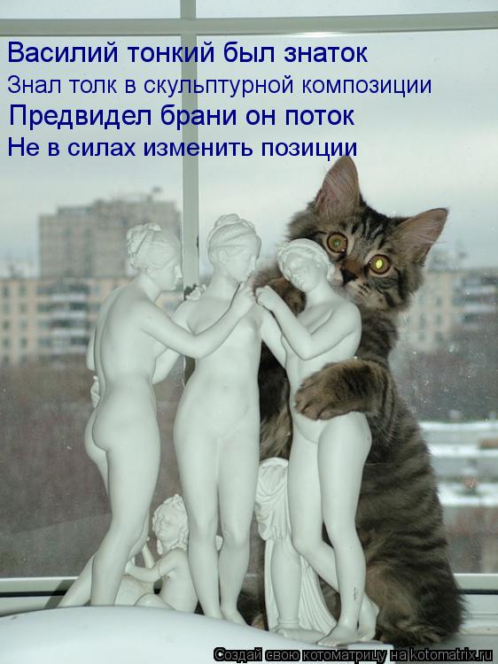 Василий тонкий был знаток Знал толк в скульптурной композиции Предвидел брани он поток Не в силах из... Котоматрица: Василий тонкий был знаток Знал толк в скульптурной композиции Предвидел брани он поток Не в силах изменить позиции