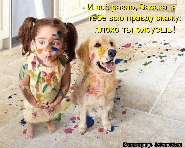 тебе всю правду скажу: - И всё равно, Васька, я плохо ты рисуешь!... Котоматрица: тебе всю правду скажу: - И всё равно, Васька, я плохо ты рисуешь!