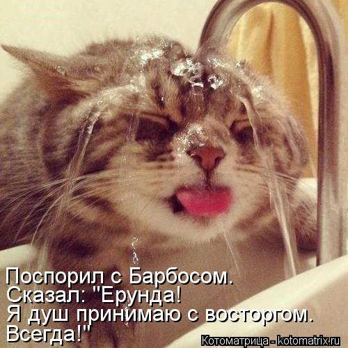 Поспорил с Барбосом. Всегда!" Я душ принимаю с восторгом. Сказал: "Ерунда!... Котоматрица: Поспорил с Барбосом. Всегда!" Я душ принимаю с восторгом. Сказал: "Ерунда!