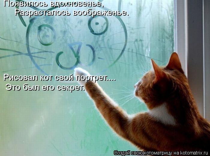 Появилось вдохновенье, Разрасталось воображенье. Рисовал кот свой портрет.... Это был его секрет.... Котоматрица: Появилось вдохновенье, Разрасталось воображенье. Рисовал кот свой портрет.... Это был его секрет.