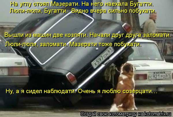 На углу стоял Мазерати. На него наехала Бугатти. Люли-люли, Бугатти. Видно вчера сильно побухати. Вы... Котоматрица: На углу стоял Мазерати. На него наехала Бугатти. Люли-люли, Бугатти. Видно вчера сильно побухати. Вышли из машин две козляти. Начали друг дру