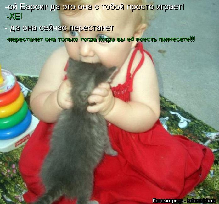 -ой Барсик да это она с тобой просто играет! -ХЕ! - да она сейчас перестанет -перестанет она только т... Котоматрица: -ой Барсик да это она с тобой просто играет! -ХЕ! - да она сейчас перестанет -перестанет она только тогда когда вы ей поесть принесете!!!