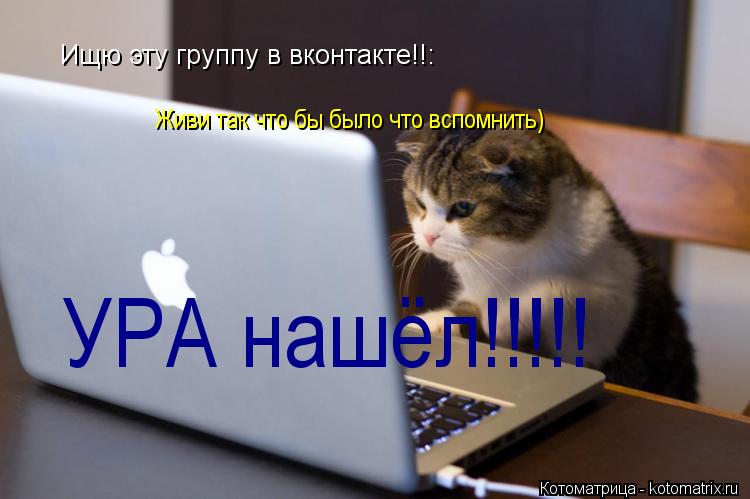 Ищю эту группу в вконтакте!!: Живи так что бы было что вспомнить) УРА нашёл!!!!!... Котоматрица: Ищю эту группу в вконтакте!!: Живи так что бы было что вспомнить) УРА нашёл!!!!!