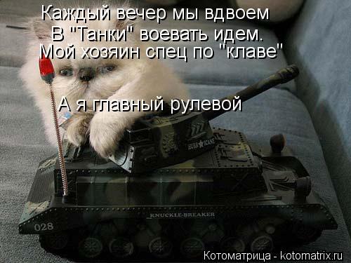 Каждый вечер мы вдвоем В "Танки" воевать идем. Мой хозяин спец по "клаве" А я главный рулевой В "Танк... Котоматрица: Каждый вечер мы вдвоем В "Танки" воевать идем. Мой хозяин спец по "клаве" А я главный рулевой В "Танки" воевать идем.