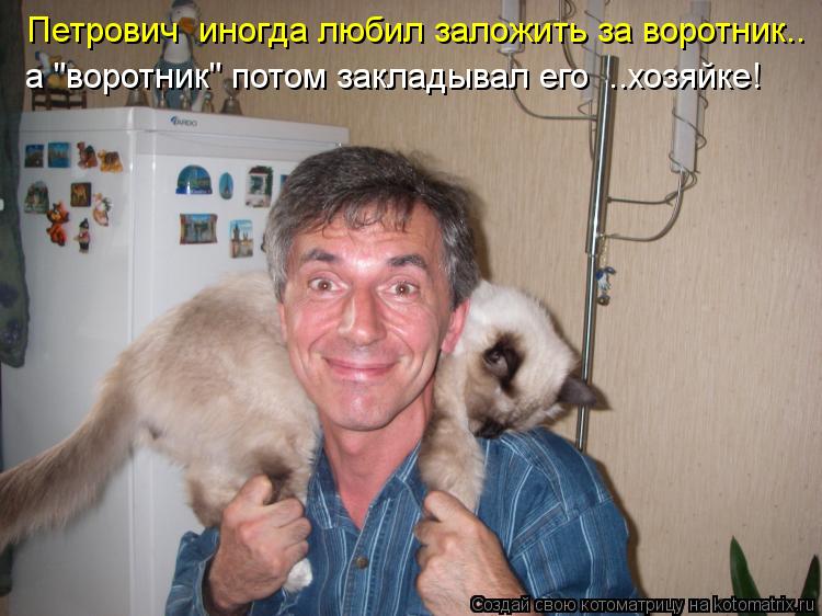 Петрович иногда любил заложить за воротник.. а "воротник" потом закладывал его ..хозяйке!... Котоматрица: Петрович иногда любил заложить за воротник.. а "воротник" потом закладывал его ..хозяйке!