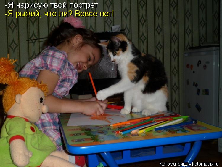 -Я нарисую твой портрет -Я рыжий, что ли? Вовсе нет!... Котоматрица: -Я нарисую твой портрет -Я рыжий, что ли? Вовсе нет!