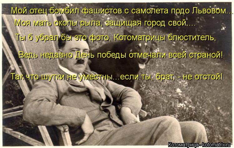 Мой отец бомбил фашистов с самолета подо Львовом... Моя мать окопы рыла, защищая город свой.... Ты б ... Котоматрица: Мой отец бомбил фашистов с самолета подо Львовом... Моя мать окопы рыла, защищая город свой.... Ты б убрал бы это фото, Котоматрицы блюститель,