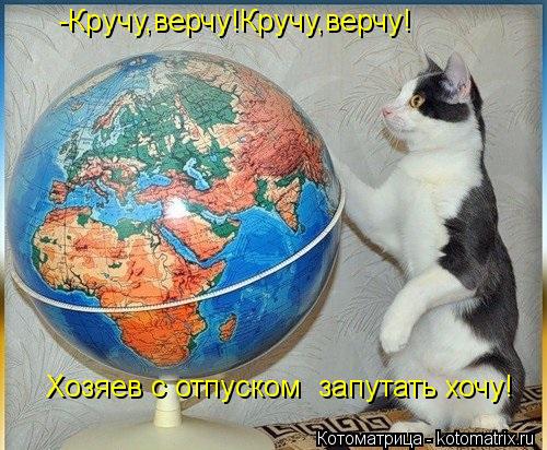 -Кручу,верчу!Кручу,верчу! Хозяев с отпуском запутать хочу!... Котоматрица: -Кручу,верчу!Кручу,верчу! Хозяев с отпуском запутать хочу!