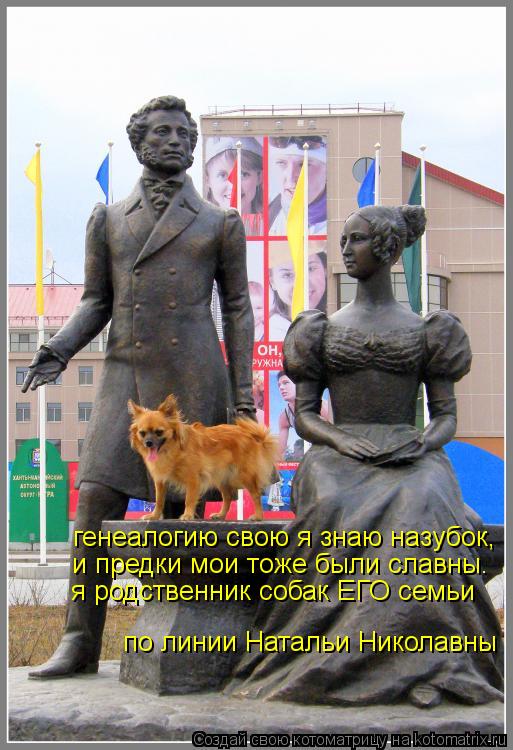 генеалогию свою я знаю назубок, и предки мои тоже были славны. я родственник собак ЕГО семьи по линии... Котоматрица: генеалогию свою я знаю назубок, и предки мои тоже были славны. я родственник собак ЕГО семьи по линии Натальи Николавны