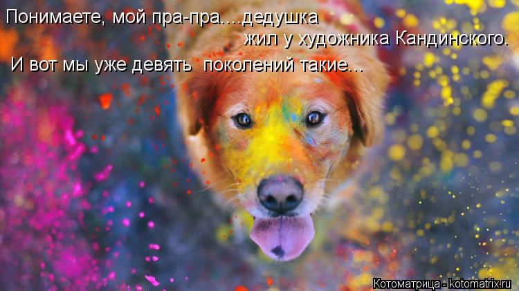 Понимаете, мой пра-пра....дедушка жил у художника Кандинского. И вот мы уже девять поколений такие..... Котоматрица: Понимаете, мой пра-пра....дедушка жил у художника Кандинского. И вот мы уже девять поколений такие...
