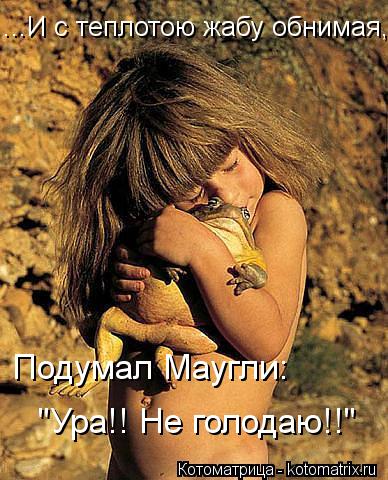 ...И с теплотою жабу обнимая, Подумал Маугли: "Ура!! Не голодаю!!"... Котоматрица: ...И с теплотою жабу обнимая, Подумал Маугли: "Ура!! Не голодаю!!"
