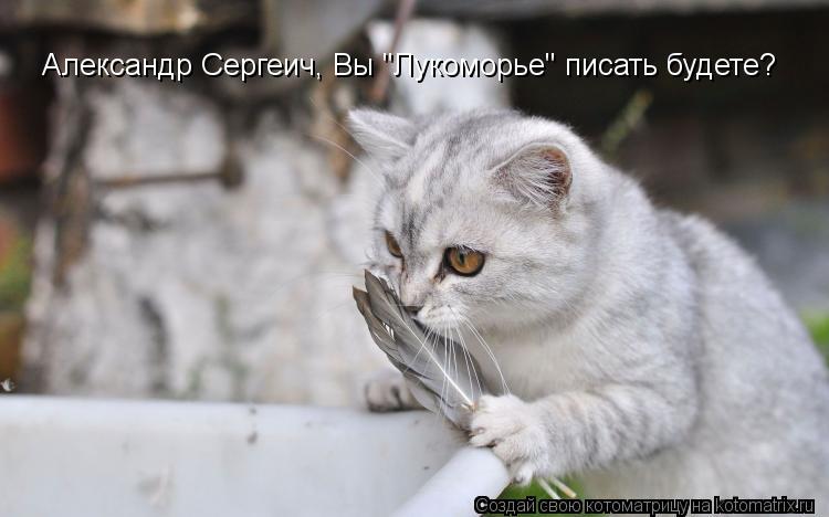 Александр Сергеич, Вы "Лукоморье" писать будете?... Котоматрица: Александр Сергеич, Вы "Лукоморье" писать будете?