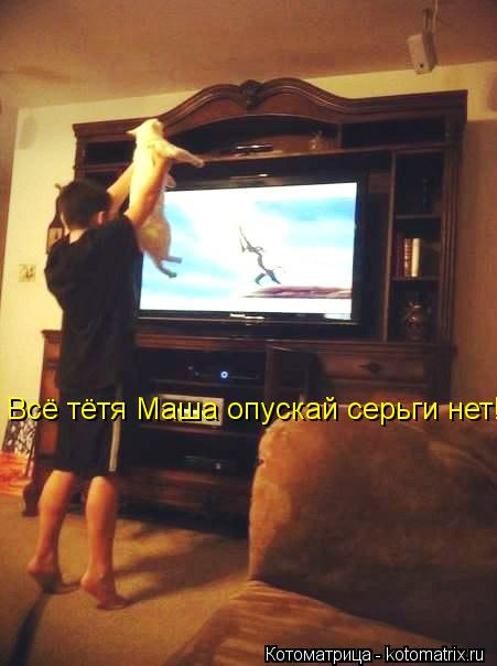 Всё тётя Маша опускай серьги нет!... Котоматрица: Всё тётя Маша опускай серьги нет!