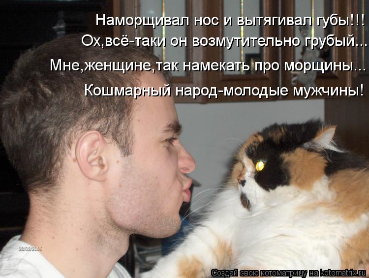 Наморщивал нос и вытягивал губы!!! Ох,всё-таки он возмутительно грубый... Кошмарный народ-молодые муж... Котоматрица: Наморщивал нос и вытягивал губы!!! Ох,всё-таки он возмутительно грубый... Кошмарный народ-молодые мужчины! Мне,женщине,так намекать про морщи