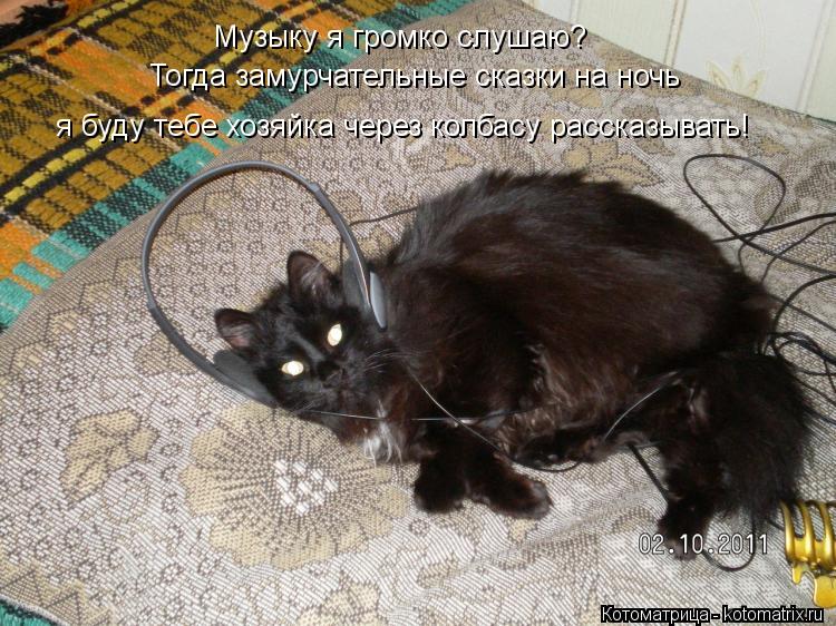 Музыку я громко слушаю? Тогда замурчательные сказки на ночь я буду тебе хозяйка через колбасу рассказ... Котоматрица: Музыку я громко слушаю? Тогда замурчательные сказки на ночь я буду тебе хозяйка через колбасу рассказывать!