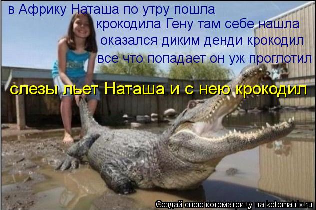 в Африку Наташа по утру пошла крокодила Гену там себе нашла оказался диким денди крокодил все что поп... Котоматрица: в Африку Наташа по утру пошла крокодила Гену там себе нашла оказался диким денди крокодил все что попадает он уж проглотил слезы льет Наташ