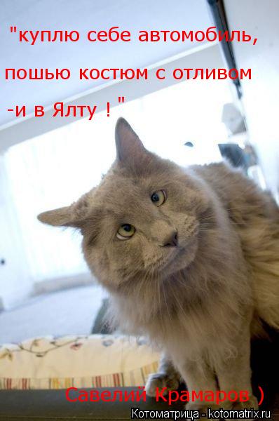 -и в Ялту ! пошью костюм с отливом "куплю себе автомобиль, " Савелий Крамаров )... Котоматрица: -и в Ялту ! пошью костюм с отливом "куплю себе автомобиль, " Савелий Крамаров )