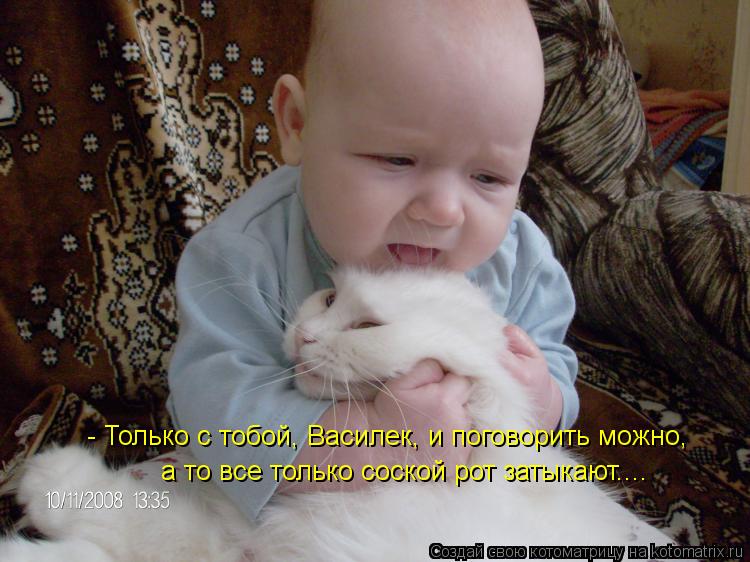 - Только с тобой, Василек, и поговорить можно, а то все только соской рот затыкают....... Котоматрица: - Только с тобой, Василек, и поговорить можно, а то все только соской рот затыкают....