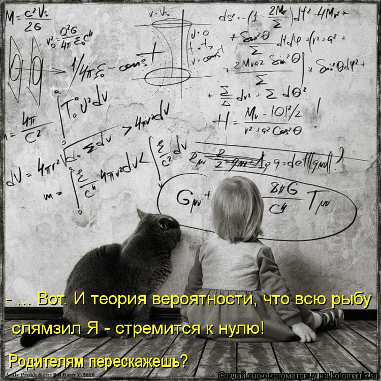 - ... Вот. И теория вероятности, что всю рыбу слямзил Я - стремится к нулю! Родителям перескажешь?... Котоматрица: - ... Вот. И теория вероятности, что всю рыбу слямзил Я - стремится к нулю! Родителям перескажешь?