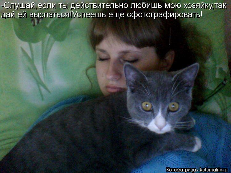 Котоматрица: -Слушай,если ты действительно любишь мою хозяйку,так дай ей выспаться!Успеешь ещё сфотографировать!