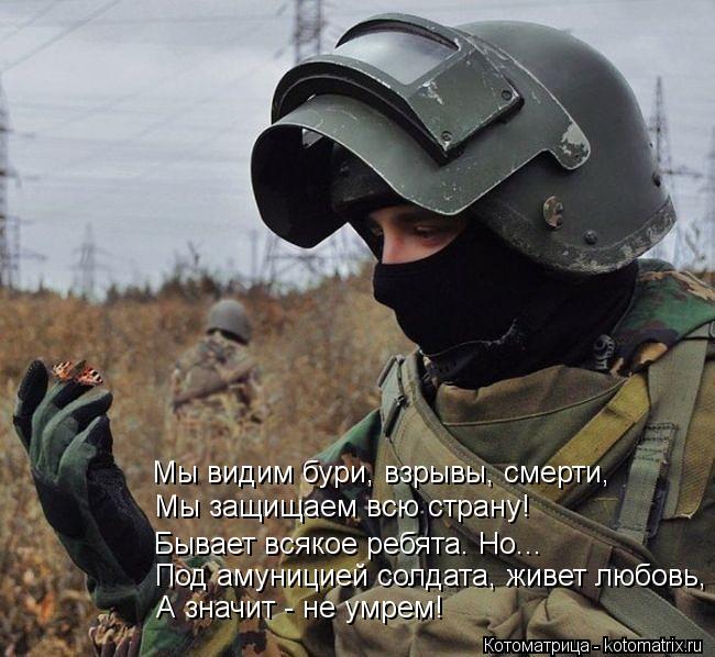 Бывает всякое ребята. Но... Мы видим бури, взрывы, смерти, Мы защищаем всю страну! Под амуницией солд... Котоматрица: Бывает всякое ребята. Но... Мы видим бури, взрывы, смерти, Мы защищаем всю страну! Под амуницией солдата, живет любовь, А значит - не умрем!