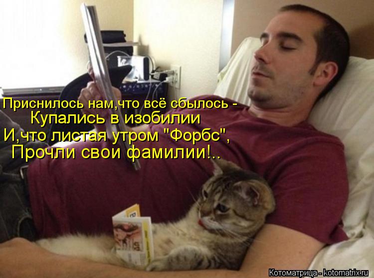 Приснилось нам,что всё сбылось - Купались в изобилии И,что листая утром "Форбс", Прочли свои фамилии!... Котоматрица: Приснилось нам,что всё сбылось - Купались в изобилии И,что листая утром "Форбс", Прочли свои фамилии!..