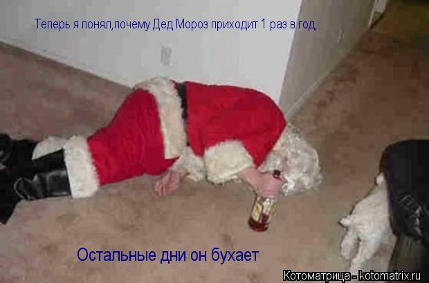 Теперь я понял,почему Дед Мороз приходит 1 раз в год, Остальные дни он бухает... Котоматрица: Теперь я понял,почему Дед Мороз приходит 1 раз в год, Остальные дни он бухает
