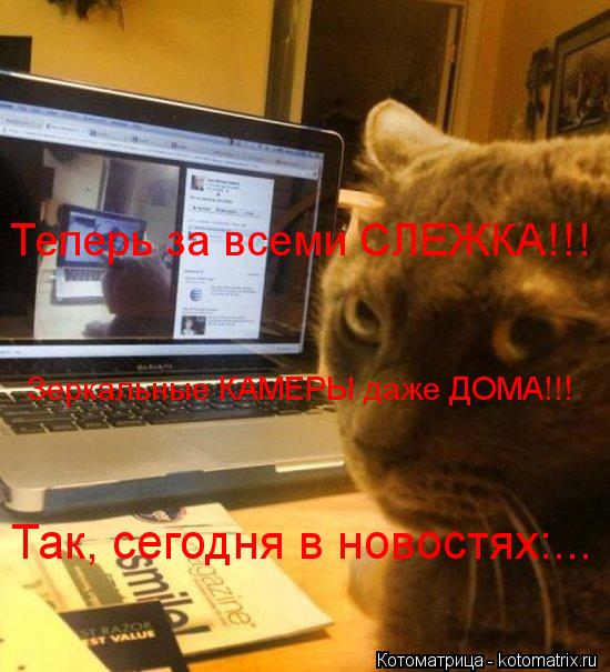Так, сегодня в новостях:... Теперь за всеми СЛЕЖКА!!! Зеркальные КАМЕРЫ даже ДОМА!!!... Котоматрица: Так, сегодня в новостях:... Теперь за всеми СЛЕЖКА!!! Зеркальные КАМЕРЫ даже ДОМА!!!