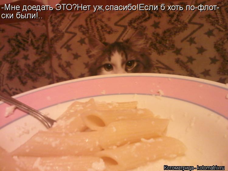 -Мне доедать ЭТО?Нет уж,спасибо!Если б хоть по-флот- ски были!..... Котоматрица: -Мне доедать ЭТО?Нет уж,спасибо!Если б хоть по-флот- ски были!..