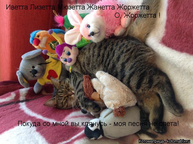 Иветта Лизетта Мюзетта Жанетта Жоржетта О, Жоржетта ! Покуда со мной вы,клянусь - моя песня не спета... Котоматрица: Иветта Лизетта Мюзетта Жанетта Жоржетта О, Жоржетта ! Покуда со мной вы,клянусь - моя песня не спета!