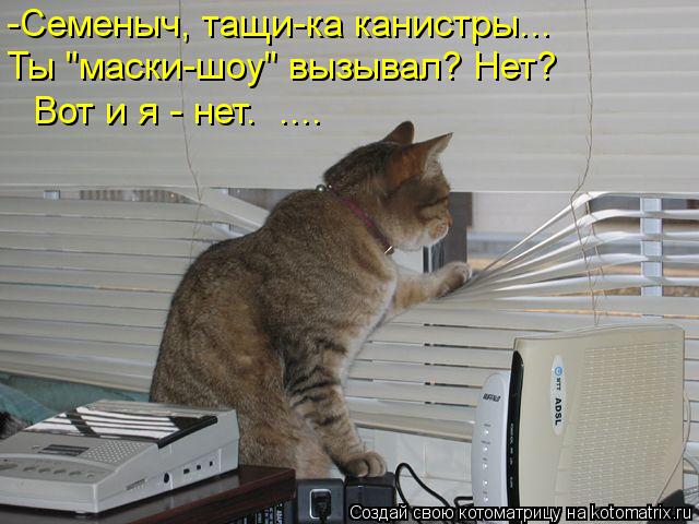 -Семеныч, тащи-ка канистры... Вот и я - нет. .... Ты "маски-шоу" вызывал? Нет?... Котоматрица: -Семеныч, тащи-ка канистры... Вот и я - нет. .... Ты "маски-шоу" вызывал? Нет?