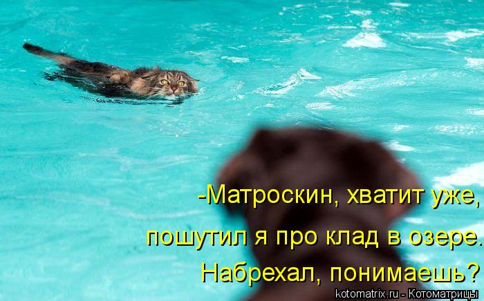 -Матроскин, хватит уже, пошутил я про клад в озере. Набрехал, понимаешь?... Котоматрица: -Матроскин, хватит уже, пошутил я про клад в озере. Набрехал, понимаешь?