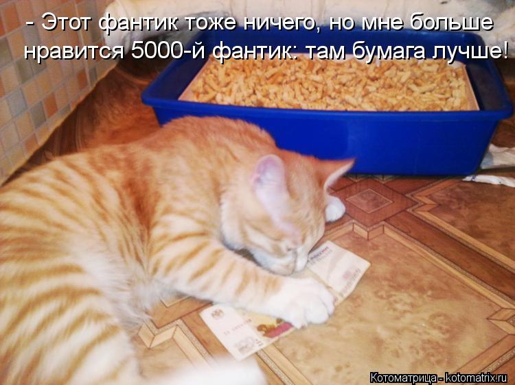 - Этот фантик тоже ничего, но мне больше нравится 5000-й фантик: там бумага лучше!... Котоматрица: - Этот фантик тоже ничего, но мне больше нравится 5000-й фантик: там бумага лучше!