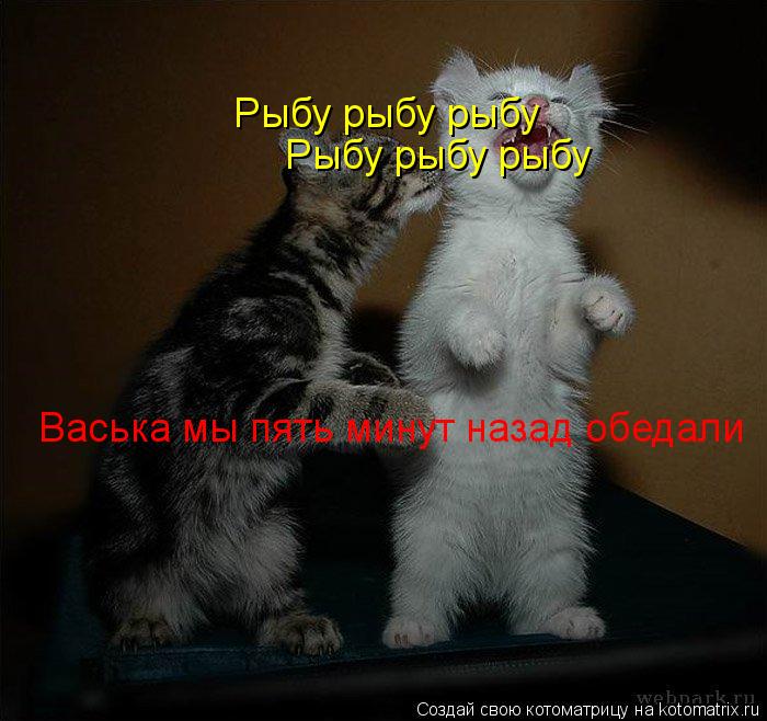 Рыбу рыбу рыбу Рыбу рыбу рыбу Васька мы пять минут назад обедали... Котоматрица: Рыбу рыбу рыбу Рыбу рыбу рыбу Васька мы пять минут назад обедали