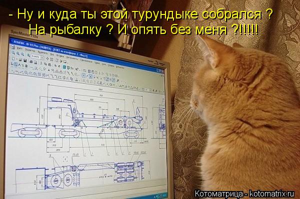 - Ну и куда ты этой турундыке собрался ? На рыбалку ? И опять без меня ?!!!!!... Котоматрица: - Ну и куда ты этой турундыке собрался ? На рыбалку ? И опять без меня ?!!!!!