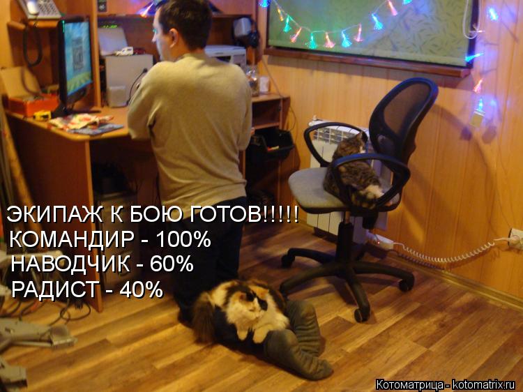 ЭКИПАЖ К БОЮ ГОТОВ!!!!! КОМАНДИР - 100% НАВОДЧИК - 60% РАДИСТ - 40%... Котоматрица: ЭКИПАЖ К БОЮ ГОТОВ!!!!! КОМАНДИР - 100% НАВОДЧИК - 60% РАДИСТ - 40%