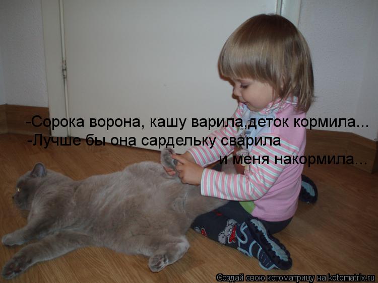 -Сорока ворона, кашу варила,деток кормила... -Лучше бы она сардельку сварила и меня накормила...... Котоматрица: -Сорока ворона, кашу варила,деток кормила... -Лучше бы она сардельку сварила и меня накормила...