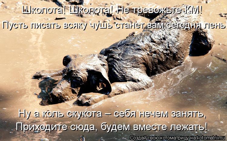 Школота! Школота! Не тревожьте КМ! Пусть писать всяку чушь станет вам сегодня лень! Ну а коль скукота... Котоматрица: Школота! Школота! Не тревожьте КМ! Пусть писать всяку чушь станет вам сегодня лень! Ну а коль скукота – себя нечем занять, Приходите сюда, бу
