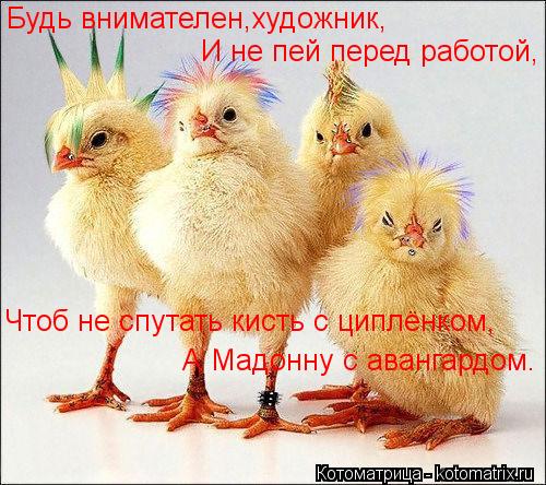 Будь внимателен,художник, И не пей перед работой, Чтоб не спутать кисть с циплёнком, А Мадонну с аван... Котоматрица: Будь внимателен,художник, И не пей перед работой, Чтоб не спутать кисть с циплёнком, А Мадонну с авангардом.