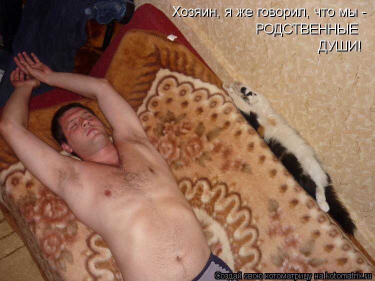 Хозяин, я же говорил, что мы - РОДСТВЕННЫЕ ДУШИ!... Котоматрица: Хозяин, я же говорил, что мы - РОДСТВЕННЫЕ ДУШИ!